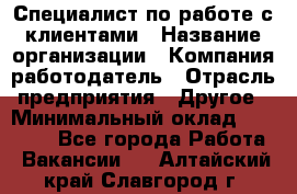 Специалист по работе с клиентами › Название организации ­ Компания-работодатель › Отрасль предприятия ­ Другое › Минимальный оклад ­ 18 400 - Все города Работа » Вакансии   . Алтайский край,Славгород г.